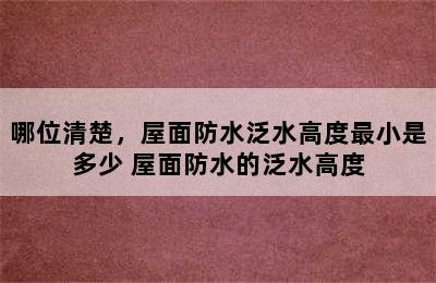 哪位清楚，屋面防水泛水高度最小是多少 屋面防水的泛水高度